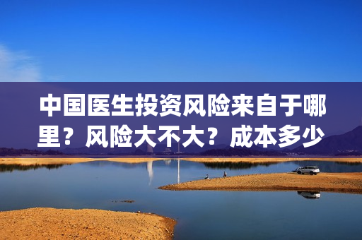 中国医生投资风险来自于哪里？风险大不大？成本多少？(中国医生 投资)