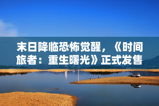 末日降临恐怖觉醒，《时间旅者：重生曙光》正式发售