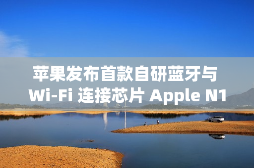苹果发布首款自研蓝牙与 Wi-Fi 连接芯片 Apple N1