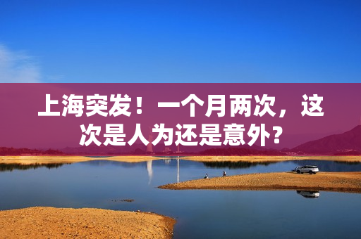 上海突发！一个月两次，这次是人为还是意外？