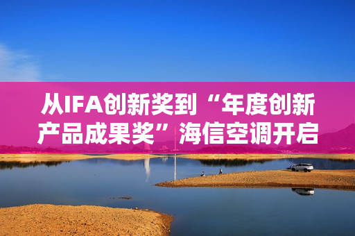 从IFA创新奖到“年度创新产品成果奖”海信空调开启智慧空气新时代
