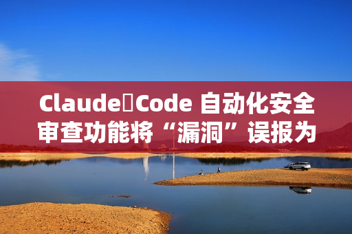 Claude Code 自动化安全审查功能将“漏洞”误报为“安全”