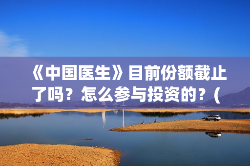 《中国医生》目前份额截止了吗？怎么参与投资的？(《中国医生》抢先)