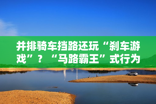 并排骑车挡路还玩“刹车游戏”？“马路霸王”式行为引众怒