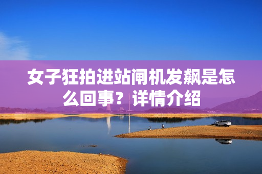 女子狂拍进站闸机发飙是怎么回事?详情介绍 女子狂拍进站闸机发飙是怎么回事?详情介绍