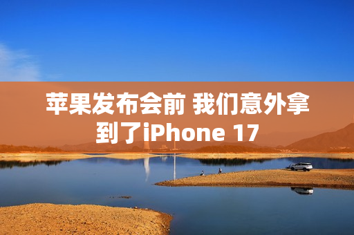 苹果发布会前 我们意外拿到了iPhone 17