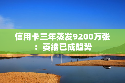 信用卡三年蒸发9200万张:萎缩已成趋势 信用卡三年蒸发9200万张:萎缩已成趋势