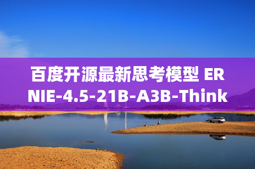 百度开源最新思考模型 ERNIE-4.5-21B-A3B-Thinking