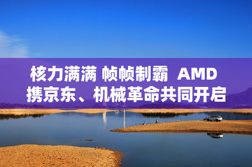 核力满满 帧帧制霸  AMD 携京东、机械革命共同开启 返校季 AMD 帧香电竞节 广州站