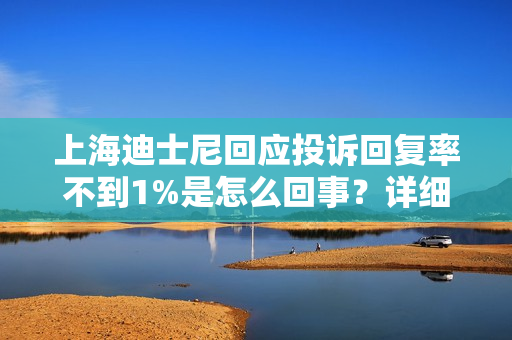 上海迪士尼回应投诉回复率不到1%是怎么回事？详细介绍