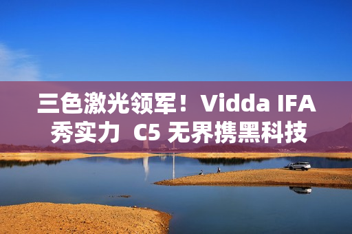三色激光领军！Vidda IFA 秀实力  C5 无界携黑科技将登场