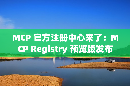 MCP 官方注册中心来了：MCP Registry 预览版发布