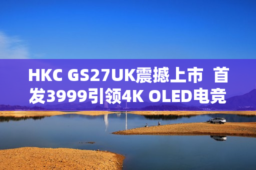 HKC GS27UK震撼上市  首发3999引领4K OLED电竞显示器新标杆