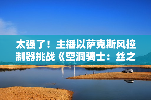 太强了！主播以萨克斯风控制器挑战《空洞骑士：丝之歌》跳跳乐