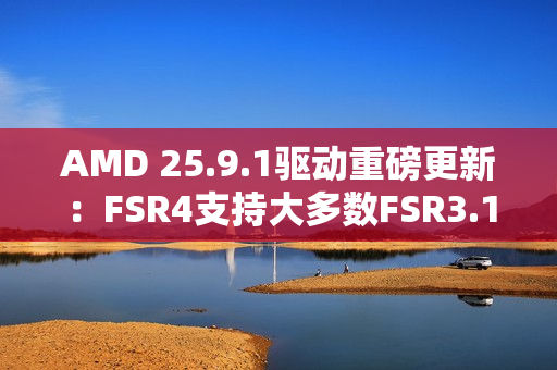 AMD 25.9.1驱动重磅更新：FSR4支持大多数FSR3.1 DX12游戏！总数已超85款