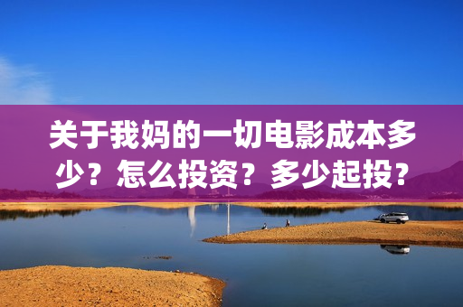 关于我妈的一切电影成本多少？怎么投资？多少起投？(关于我妈的一切在线观看电影)