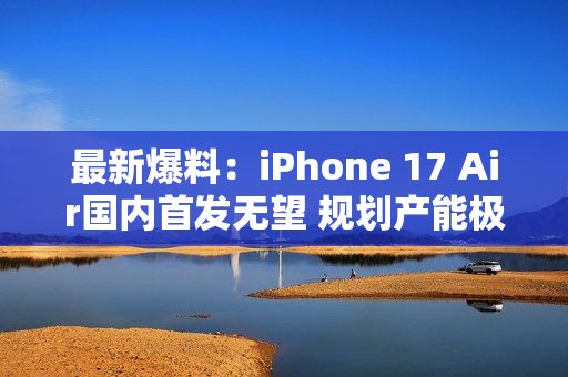 最新爆料：iPhone 17 Air国内首发无望 规划产能极低
