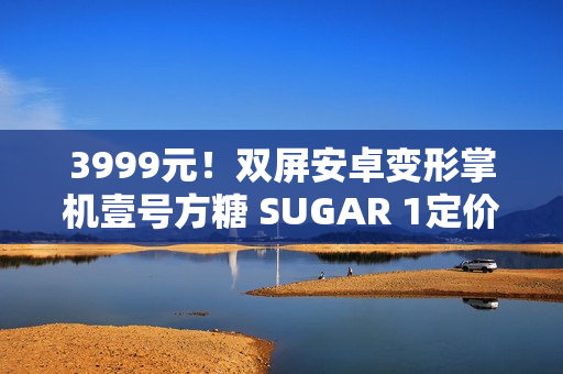 3999元！双屏安卓变形掌机壹号方糖 SUGAR 1定价公布