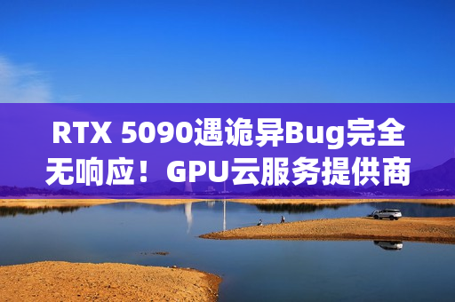 RTX 5090遇诡异Bug完全无响应！GPU云服务提供商悬赏1000美元寻解决方案
