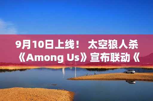 9月10日上线! 太空狼人杀《Among Us》宣布联动《原神》 9月10日上线! 太空狼人杀《Among Us》宣布联动《原神》
