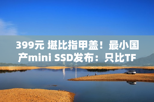 399元 堪比指甲盖！最小国产mini SSD发布：只比TF卡大一点