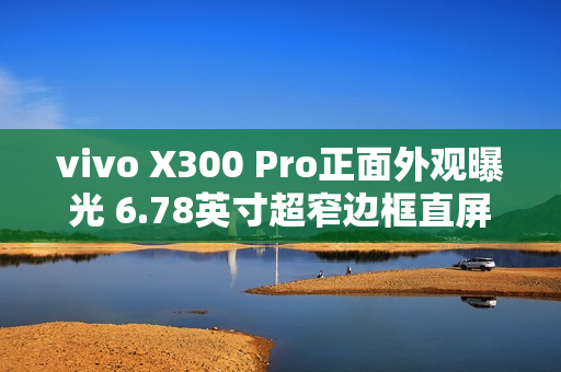 vivo X300 Pro正面外观曝光 6.78英寸超窄边框直屏