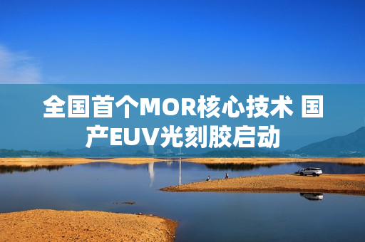 全国首个MOR核心技术 国产EUV光刻胶启动