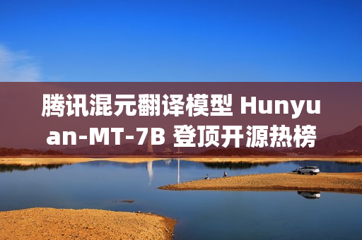 腾讯混元翻译模型 Hunyuan-MT-7B 登顶开源热榜