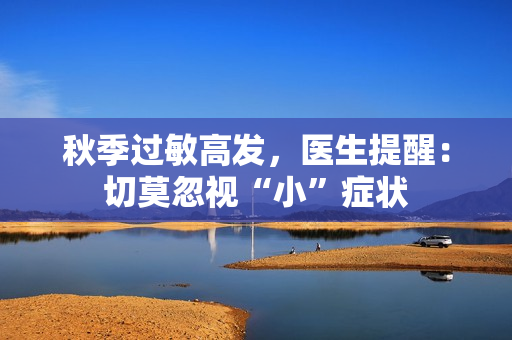 秋季过敏高发，医生提醒：切莫忽视“小”症状