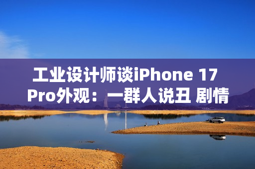 工业设计师谈iPhone 17 Pro外观：一群人说丑 剧情每年都上演
