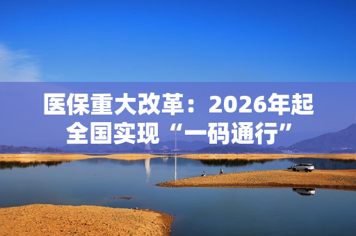 医保重大改革：2026年起全国实现“一码通行”