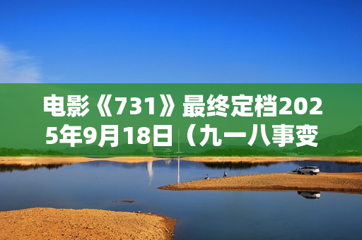 电影《731》最终定档2025年9月18日（九一八事变94周年）上映
