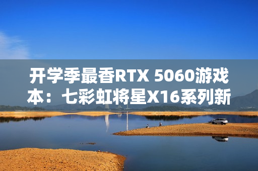 开学季最香RTX 5060游戏本：七彩虹将星X16系列新品上市 国补后6399元起