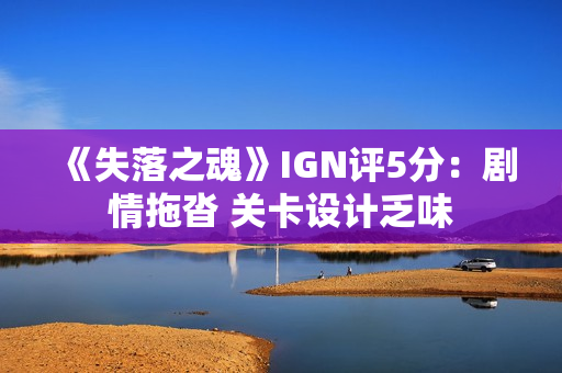 《失落之魂》IGN评5分：剧情拖沓 关卡设计乏味