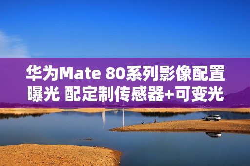 华为Mate 80系列影像配置曝光 配定制传感器+可变光圈