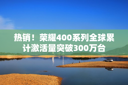 热销！荣耀400系列全球累计激活量突破300万台