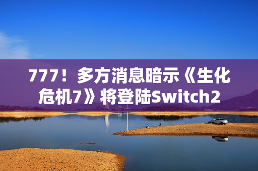 777！多方消息暗示《生化危机7》将登陆Switch2