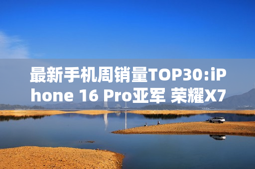 最新手机周销量TOP30:iPhone 16 Pro亚军 荣耀X70第三 最新手机周销量TOP30:iPhone 16 Pro亚军 荣耀X70第三