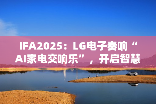 IFA2025：LG电子奏响“AI家电交响乐”，开启智慧生活新序曲