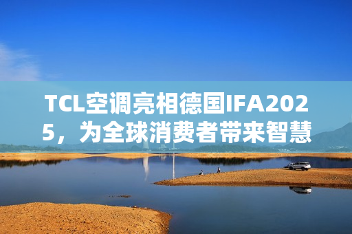 TCL空调亮相德国IFA2025，为全球消费者带来智慧健康绿色生活