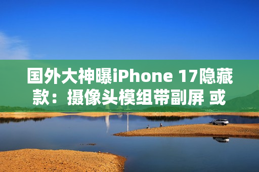 国外大神曝iPhone 17隐藏款：摄像头模组带副屏 或成苹果全新功能IP