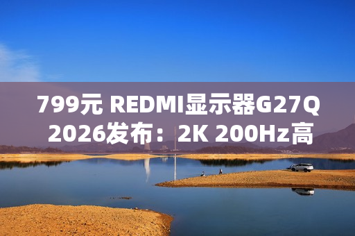 799元 REDMI显示器G27Q 2026发布：2K 200Hz高刷屏