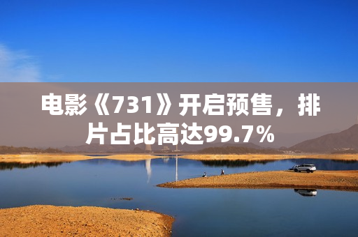 电影《731》开启预售,排片占比高达99.7% 电影《731》开启预售,排片占比高达99.7%