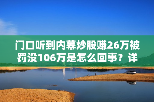门口听到内幕炒股赚26万被罚没106万是怎么回事?详情介绍 门口听到内幕炒股赚26万被罚没106万是怎么回事?详情介绍