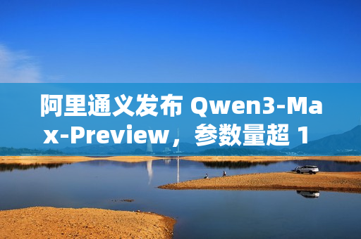 阿里通义发布 Qwen3-Max-Preview,参数量超 1 万亿 阿里通义发布 Qwen3-Max-Preview,参数量超 1 万亿