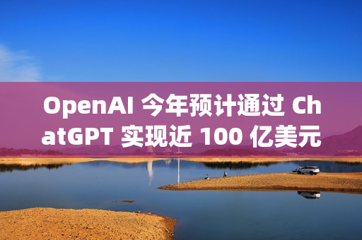 OpenAI 今年预计通过 ChatGPT 实现近 100 亿美元收入