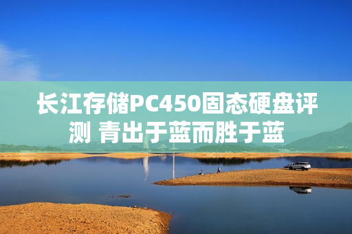 长江存储PC450固态硬盘评测 青出于蓝而胜于蓝