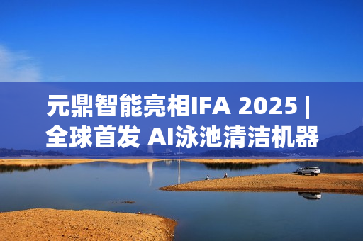 元鼎智能亮相IFA 2025 | 全球首发 AI泳池清洁机器人