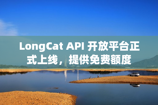 LongCat API 开放平台正式上线，提供免费额度