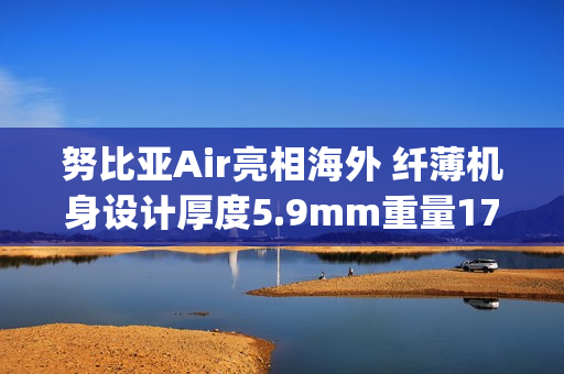 努比亚Air亮相海外 纤薄机身设计厚度5.9mm重量172g